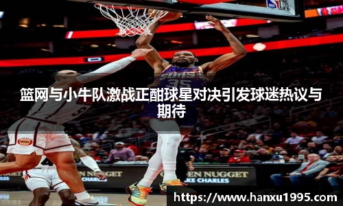 篮网与小牛队激战正酣球星对决引发球迷热议与期待