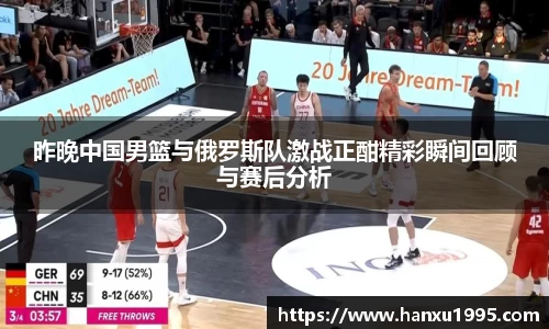 昨晚中国男篮与俄罗斯队激战正酣精彩瞬间回顾与赛后分析