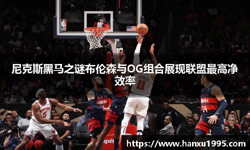 尼克斯黑马之谜布伦森与OG组合展现联盟最高净效率