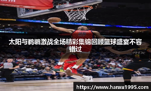 太阳与鹈鹕激战全场精彩集锦回顾篮球盛宴不容错过