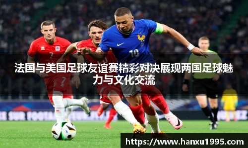 法国与美国足球友谊赛精彩对决展现两国足球魅力与文化交流