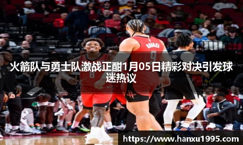 火箭队与勇士队激战正酣1月05日精彩对决引发球迷热议