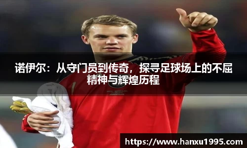 诺伊尔：从守门员到传奇，探寻足球场上的不屈精神与辉煌历程