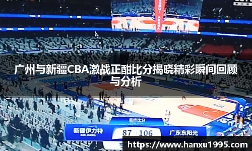 广州与新疆CBA激战正酣比分揭晓精彩瞬间回顾与分析
