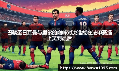 巴黎圣日耳曼与里尔的巅峰对决谁能在法甲赛场上笑到最后