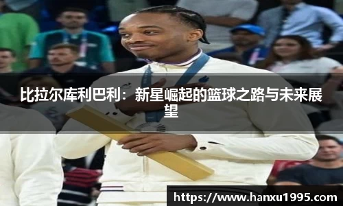 比拉尔库利巴利：新星崛起的篮球之路与未来展望