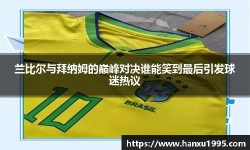 兰比尔与拜纳姆的巅峰对决谁能笑到最后引发球迷热议