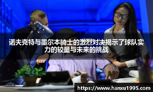 诺夫克特与墨尔本骑士的激烈对决揭示了球队实力的较量与未来的挑战