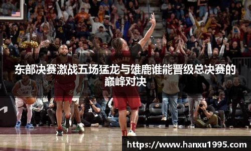 东部决赛激战五场猛龙与雄鹿谁能晋级总决赛的巅峰对决