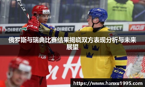 俄罗斯与瑞典比赛结果揭晓双方表现分析与未来展望