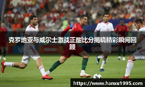 克罗地亚与威尔士激战正酣比分揭晓精彩瞬间回顾
