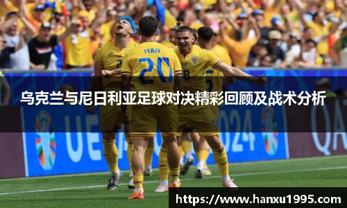 乌克兰与尼日利亚足球对决精彩回顾及战术分析