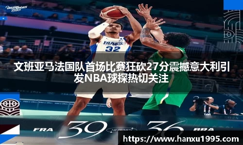文班亚马法国队首场比赛狂砍27分震撼意大利引发NBA球探热切关注
