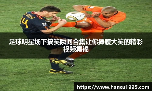 足球明星场下搞笑瞬间合集让你捧腹大笑的精彩视频集锦