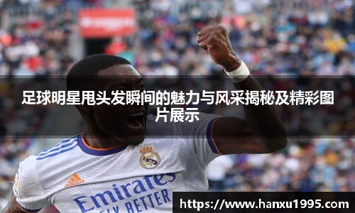 足球明星甩头发瞬间的魅力与风采揭秘及精彩图片展示